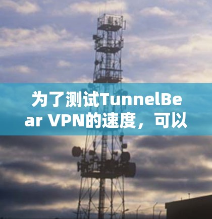 为了测试TunnelBear VPN的速度,可以按照以下步骤进行 为了测试TunnelBear VPN的速度,可以按照以下步骤进行