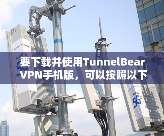 要下载并使用TunnelBear VPN手机版,可以按照以下步骤操作 要下载并使用TunnelBear VPN手机版,可以按照以下步骤操作