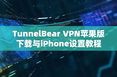 TunnelBear VPN苹果版下载与iPhone设置教程 TunnelBear VPN苹果版下载与iPhone设置教程