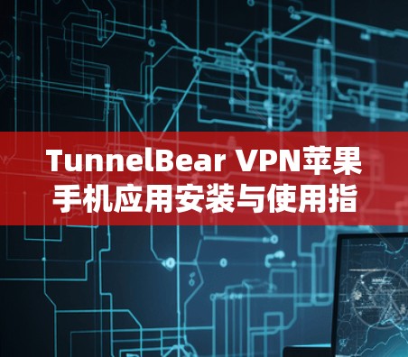 TunnelBear VPN苹果手机应用安装与使用指南 TunnelBear VPN苹果手机应用安装与使用指南