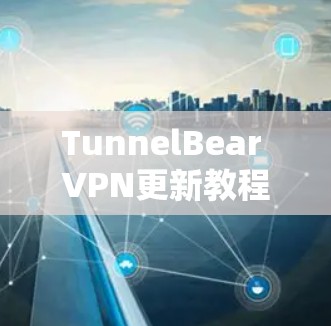 TunnelBear VPN更新教程,为您的网络安全保驾护航 TunnelBear VPN更新教程,为您的网络安全保驾护航