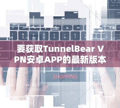 要获取TunnelBear VPN安卓APP的最新版本,可以按照以下步骤操作 要获取TunnelBear VPN安卓APP的最新版本,可以按照以下步骤操作