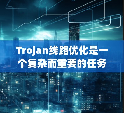 Trojan线路优化是一个复杂而重要的任务,涉及多个方面的技术和策略。以下是对这一任务的系统性分析和解决方案 Trojan线路优化是一个复杂而重要的任务,涉及多个方面的技术和策略。以下是对这一任务的系统性分析和解决方案
