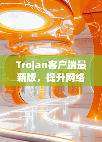 Trojan客户端最新版,提升网络安全防护能力 Trojan客户端最新版,提升网络安全防护能力