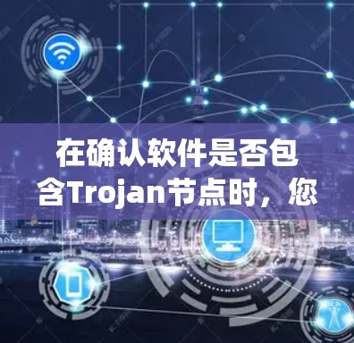 在确认软件是否包含Trojan节点时,您可以按照以下步骤进行检查和处理 在确认软件是否包含Trojan节点时,您可以按照以下步骤进行检查和处理