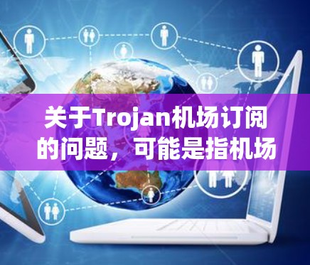 关于Trojan机场订阅的问题,可能是指机场Wi-Fi订阅服务。为了帮助您获取相关信息,请按照以下步骤操作 关于Trojan机场订阅的问题,可能是指机场Wi-Fi订阅服务。为了帮助您获取相关信息,请按照以下步骤操作