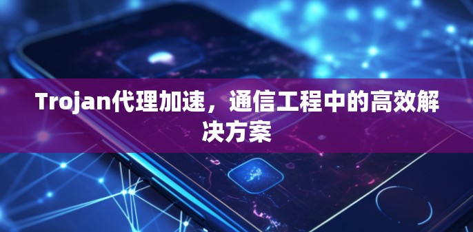 Trojan代理加速,通信工程中的高效解决方案 Trojan代理加速,通信工程中的高效解决方案