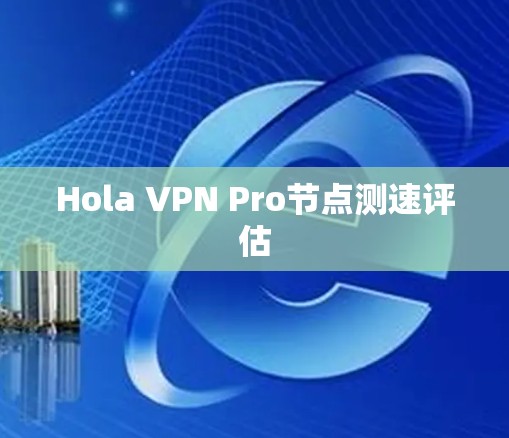Hola VPN Pro节点测速评估 Hola VPN Pro节点测速评估