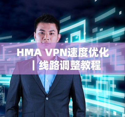 HMA VPN速度优化|线路调整教程 HMA VPN速度优化|线路调整教程