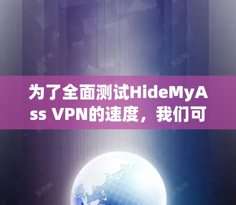 为了全面测试HideMyAss VPN的速度,我们可以按照以下步骤进行测试 为了全面测试HideMyAss VPN的速度,我们可以按照以下步骤进行测试