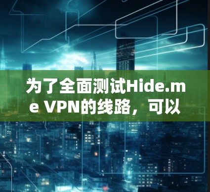 为了全面测试Hide.me VPN的线路,可以按照以下步骤进行 为了全面测试Hide.me VPN的线路,可以按照以下步骤进行