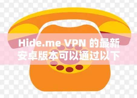 Hide.me VPN 的最新安卓版本可以通过以下步骤获取 Hide.me VPN 的最新安卓版本可以通过以下步骤获取