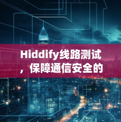 Hiddify线路测试,保障通信安全的关键环节 Hiddify线路测试,保障通信安全的关键环节