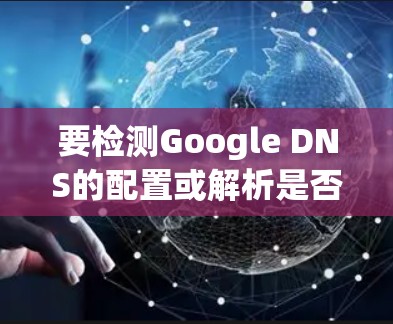 要检测Google DNS的配置或解析是否正常,可以使用以下几种方法 要检测Google DNS的配置或解析是否正常,可以使用以下几种方法
