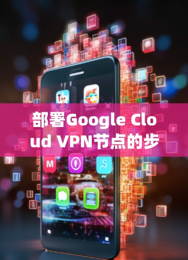 部署Google Cloud VPN节点的步骤如下 部署Google Cloud VPN节点的步骤如下