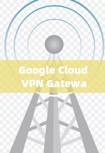 Google Cloud VPN Gateway|网络连接指南 Google Cloud VPN Gateway|网络连接指南