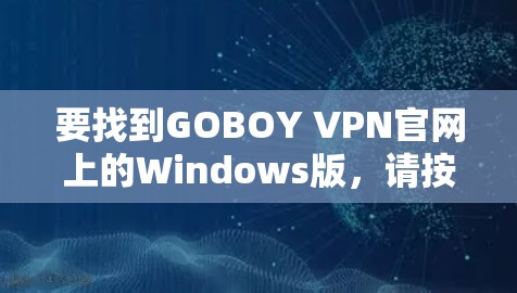 要找到GOBOY VPN官网上的Windows版,请按照以下步骤操作 要找到GOBOY VPN官网上的Windows版,请按照以下步骤操作