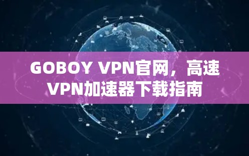 GOBOY VPN官网,高速VPN加速器下载指南 GOBOY VPN官网,高速VPN加速器下载指南