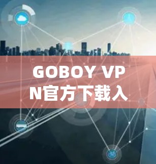 GOBOY VPN官方下载入口 GOBOY VPN官方下载入口