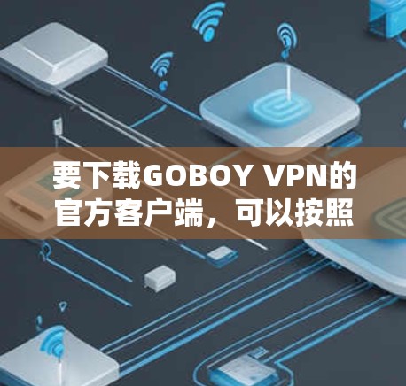 要下载GOBOY VPN的官方客户端,可以按照以下步骤操作 要下载GOBOY VPN的官方客户端,可以按照以下步骤操作