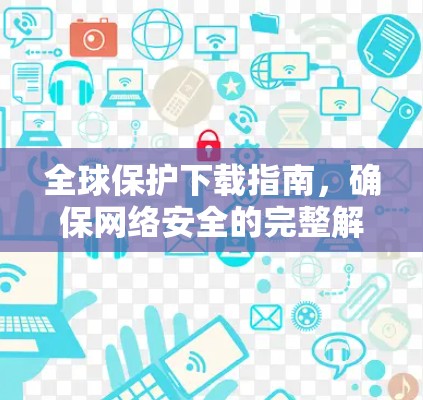 全球保护下载指南,确保网络安全的完整解决方案 全球保护下载指南,确保网络安全的完整解决方案