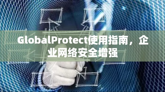 GlobalProtect使用指南,企业网络安全增强 GlobalProtect使用指南,企业网络安全增强