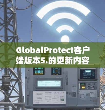 GlobalProtect客户端版本5.的更新内容可以分为以下几个主要方面,每个方面都带来了显著的改进和增强功能 GlobalProtect客户端版本5.的更新内容可以分为以下几个主要方面,每个方面都带来了显著的改进和增强功能