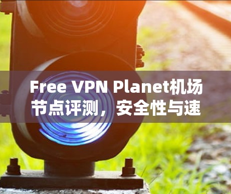 Free VPN Planet机场节点评测,安全性与速度的平衡 Free VPN Planet机场节点评测,安全性与速度的平衡