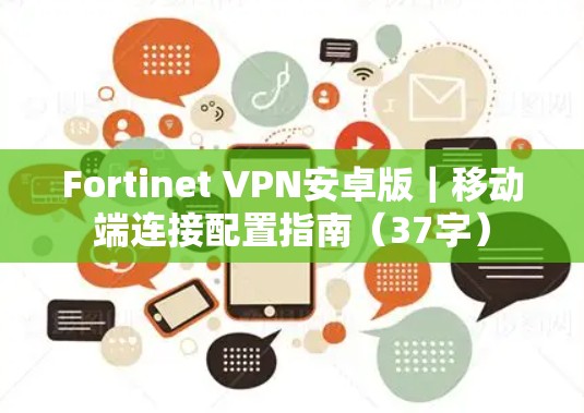 Fortinet VPN安卓版｜移动端连接配置指南（37字）