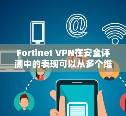 Fortinet VPN在安全评测中的表现可以从多个维度进行分析,以下是对其安全评测的详细分析 Fortinet VPN在安全评测中的表现可以从多个维度进行分析,以下是对其安全评测的详细分析