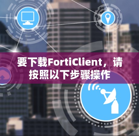 要下载FortiClient,请按照以下步骤操作 要下载FortiClient,请按照以下步骤操作