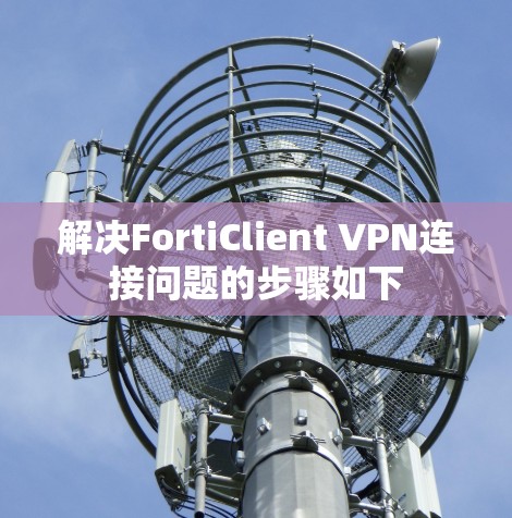 解决FortiClient VPN连接问题的步骤如下 解决FortiClient VPN连接问题的步骤如下