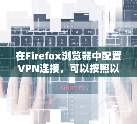 在Firefox浏览器中配置VPN连接，可以按照以下步骤操作