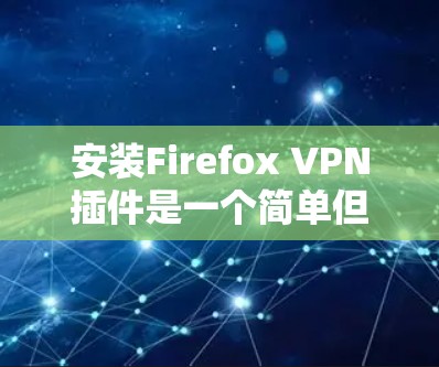 安装Firefox VPN插件是一个简单但重要的过程,以下是详细的步骤指南 安装Firefox VPN插件是一个简单但重要的过程,以下是详细的步骤指南