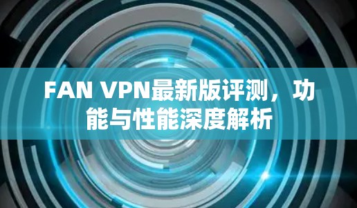 FAN VPN最新版评测,功能与性能深度解析 FAN VPN最新版评测,功能与性能深度解析