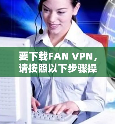 要下载FAN VPN,请按照以下步骤操作 要下载FAN VPN,请按照以下步骤操作