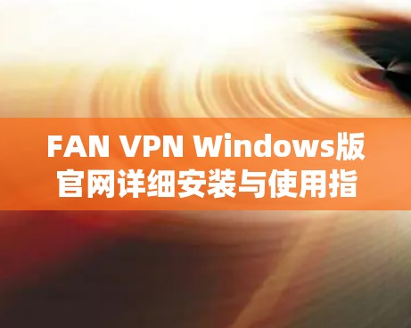 FAN VPN Windows版官网详细安装与使用指南 FAN VPN Windows版官网详细安装与使用指南