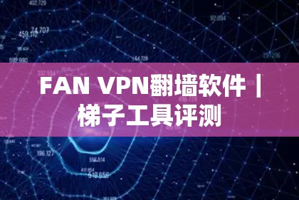 FAN VPN翻墙软件|梯子工具评测 FAN VPN翻墙软件|梯子工具评测