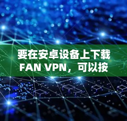 要在安卓设备上下载FAN VPN,可以按照以下步骤操作 要在安卓设备上下载FAN VPN,可以按照以下步骤操作