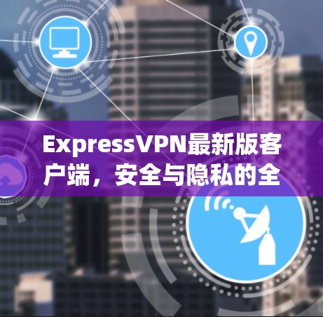 ExpressVPN最新版客户端,安全与隐私的全新解析 ExpressVPN最新版客户端,安全与隐私的全新解析