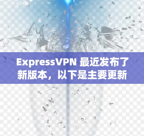 ExpressVPN 最近发布了新版本,以下是主要更新内容 ExpressVPN 最近发布了新版本,以下是主要更新内容