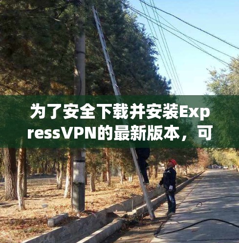 为了安全下载并安装ExpressVPN的最新版本,可以按照以下步骤操作 为了安全下载并安装ExpressVPN的最新版本,可以按照以下步骤操作