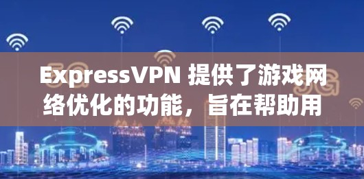ExpressVPN 提供了游戏网络优化的功能,旨在帮助用户选择最佳的服务器位置,以提升游戏的网络性能和体验。以下是关于 ExpressVPN 游戏网络优化和节点推荐的一些详细信息 ExpressVPN 提供了游戏网络优化的功能,旨在帮助用户选择最佳的服务器位置,以提升游戏的网络性能和体验。以下是关于 ExpressVPN 游戏网络优化和节点推荐的一些详细信息