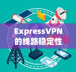 ExpressVPN的线路稳定性评估可以从以下几个方面进行分析 ExpressVPN的线路稳定性评估可以从以下几个方面进行分析