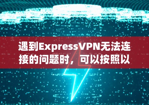 遇到ExpressVPN无法连接的问题时,可以按照以下步骤排查和解决 遇到ExpressVPN无法连接的问题时,可以按照以下步骤排查和解决