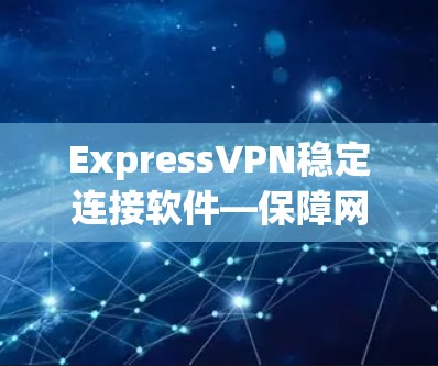 ExpressVPN稳定连接软件—保障网络安全的不二选择 ExpressVPN稳定连接软件—保障网络安全的不二选择