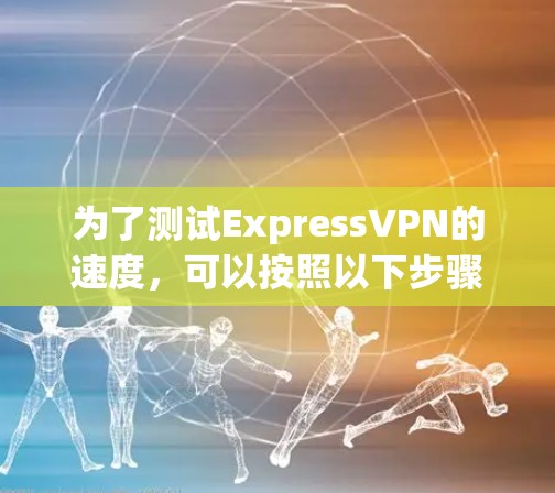 为了测试ExpressVPN的速度,可以按照以下步骤进行 为了测试ExpressVPN的速度,可以按照以下步骤进行