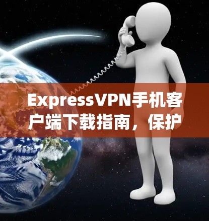 ExpressVPN手机客户端下载指南,保护隐私,畅享网络 ExpressVPN手机客户端下载指南,保护隐私,畅享网络