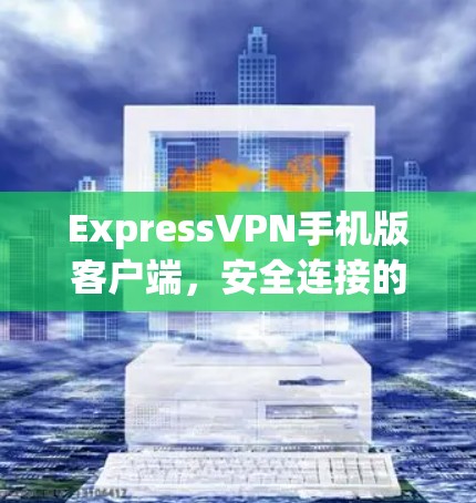 ExpressVPN手机版客户端,安全连接的无缝体验 ExpressVPN手机版客户端,安全连接的无缝体验