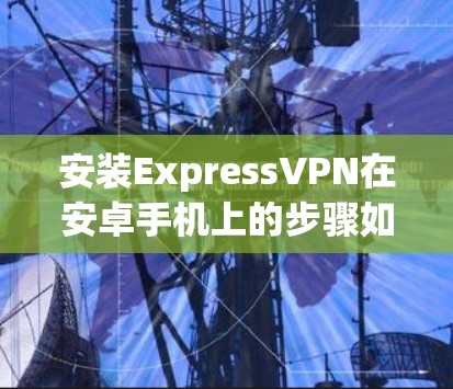 安装ExpressVPN在安卓手机上的步骤如下 安装ExpressVPN在安卓手机上的步骤如下